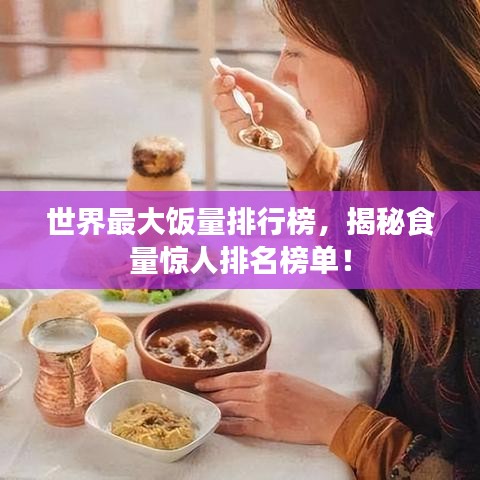 世界最大饭量排行榜,揭秘食量惊人排名榜单!