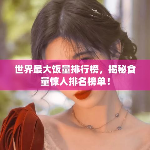 世界最大饭量排行榜,揭秘食量惊人排名榜单!
