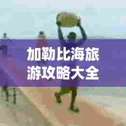 加勒比海旅游攻略大全,畅游浪漫海域的必备指南