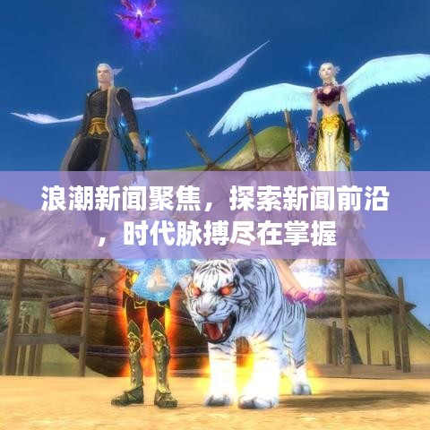 浪潮新闻聚焦,探索新闻前沿,时代脉搏尽在掌握