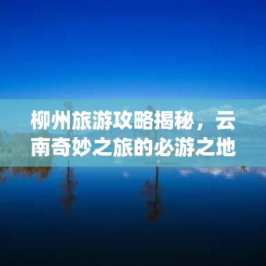 柳州旅游攻略揭秘,云南奇妙之旅的必游之地