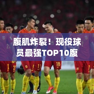 腹肌炸裂!现役球员最强TOP10腹肌排行榜!