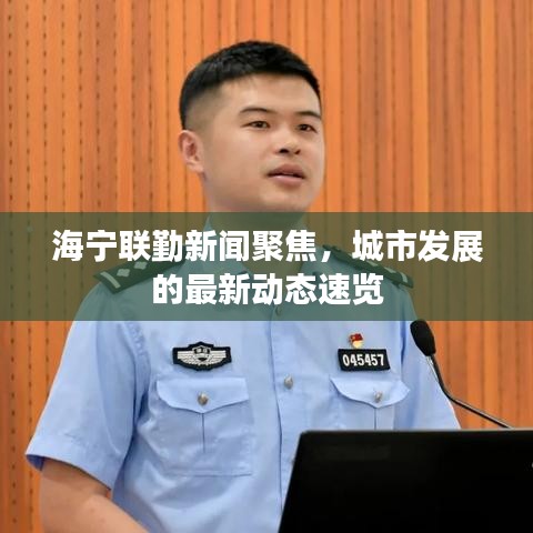海宁联勤新闻聚焦,城市发展的最新动态速览