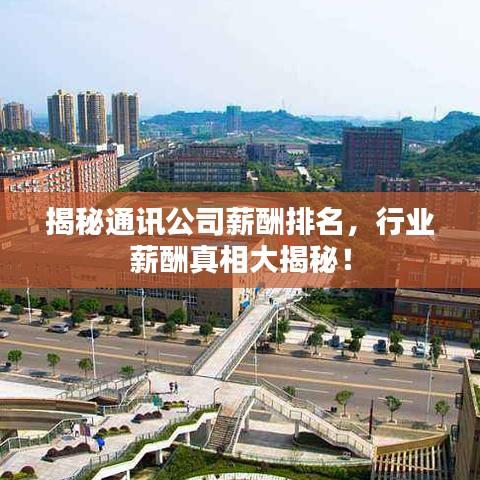 揭秘通讯公司薪酬排名,行业薪酬真相大揭秘!