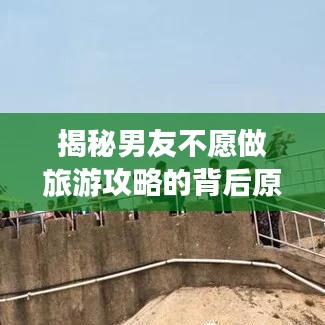 揭秘男友不愿做旅游攻略的背后原因及解决方案