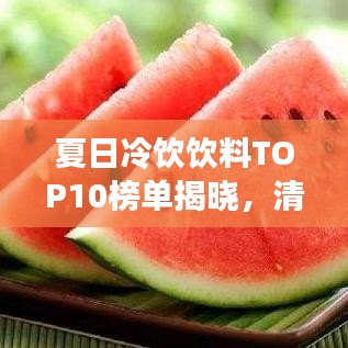 夏日冷饮饮料TOP10榜单揭晓,清凉解暑之选!