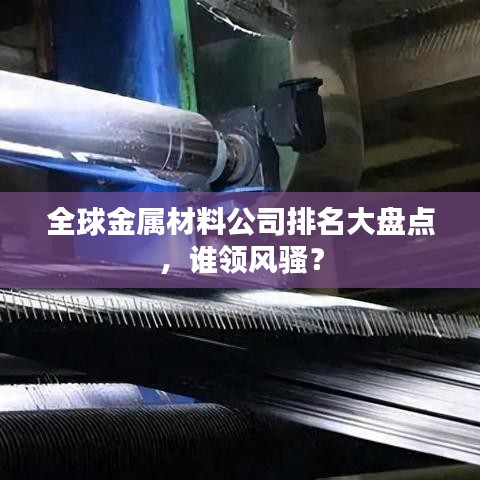 全球金属材料公司排名大盘点,谁领风骚?