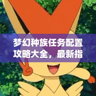 梦幻种族任务配置攻略大全,最新指南助你轻松完成任务!