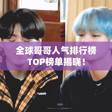 全球哥哥人气排行榜TOP榜单揭晓!