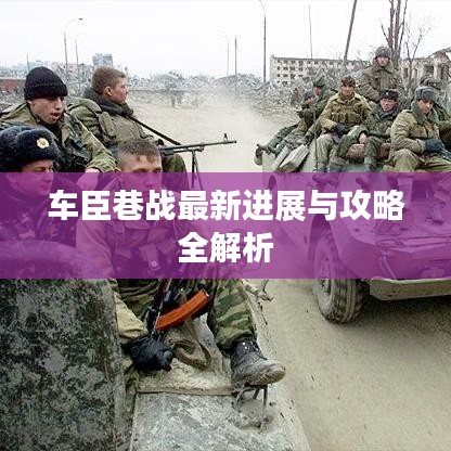 车臣巷战最新进展与攻略全解析