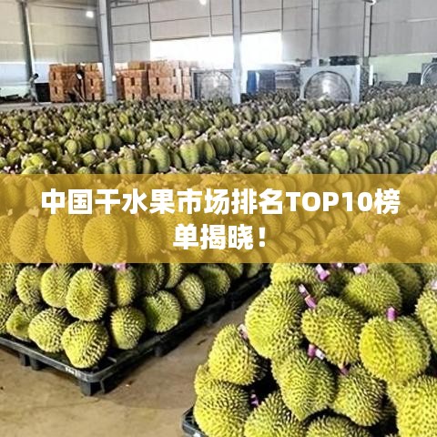 中国干水果市场排名TOP10榜单揭晓！