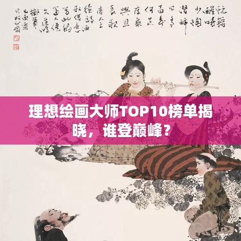 理想绘画大师TOP10榜单揭晓，谁登巅峰？