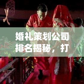 婚礼策划公司排名揭秘,打造梦幻婚礼的不二之选!