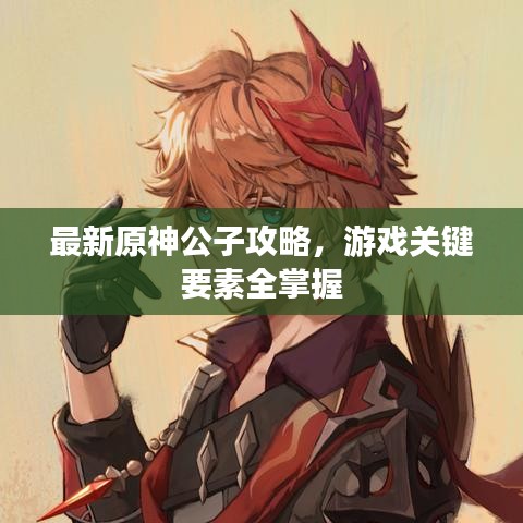 最新原神公子攻略,游戏关键要素全掌握