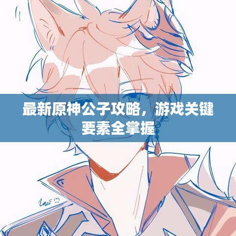 最新原神公子攻略,游戏关键要素全掌握