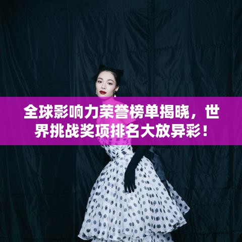 全球影响力荣誉榜单揭晓,世界挑战奖项排名大放异彩!