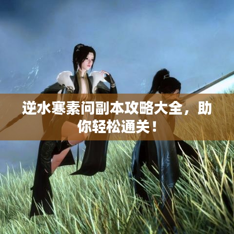 逆水寒素问副本攻略大全，助你轻松通关！