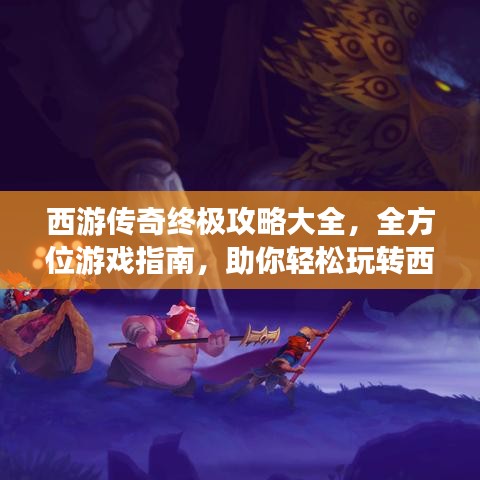 西游传奇终极攻略大全,全方位游戏指南,助你轻松玩转西游世界!