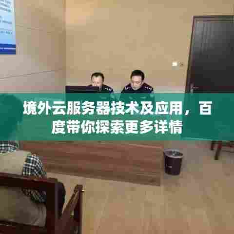 境外云服务器技术及应用,百度带你探索更多详情