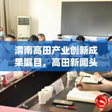 渭南高田产业创新成果瞩目,高田新闻头条揭秘发展盛况