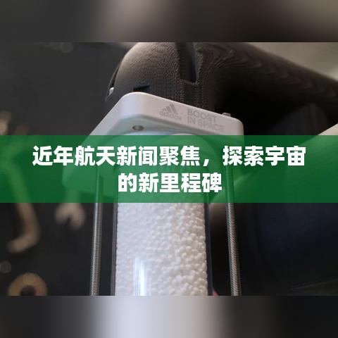 近年航天新闻聚焦，探索宇宙的新里程碑