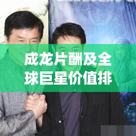 成龙片酬及全球巨星价值排名,揭秘巨星影响力与片酬背后的故事