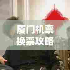 厦门机票换票攻略,最新指南助你轻松出行!